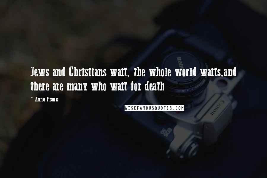 Anne Frank Quotes: Jews and Christians wait, the whole world waits,and there are many who wait for death