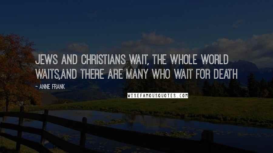 Anne Frank Quotes: Jews and Christians wait, the whole world waits,and there are many who wait for death