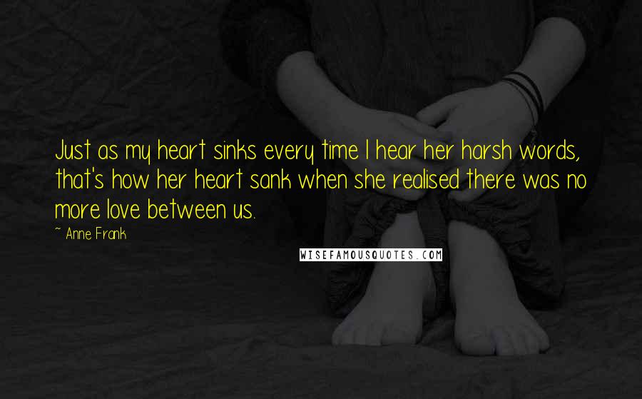 Anne Frank Quotes: Just as my heart sinks every time I hear her harsh words, that's how her heart sank when she realised there was no more love between us.