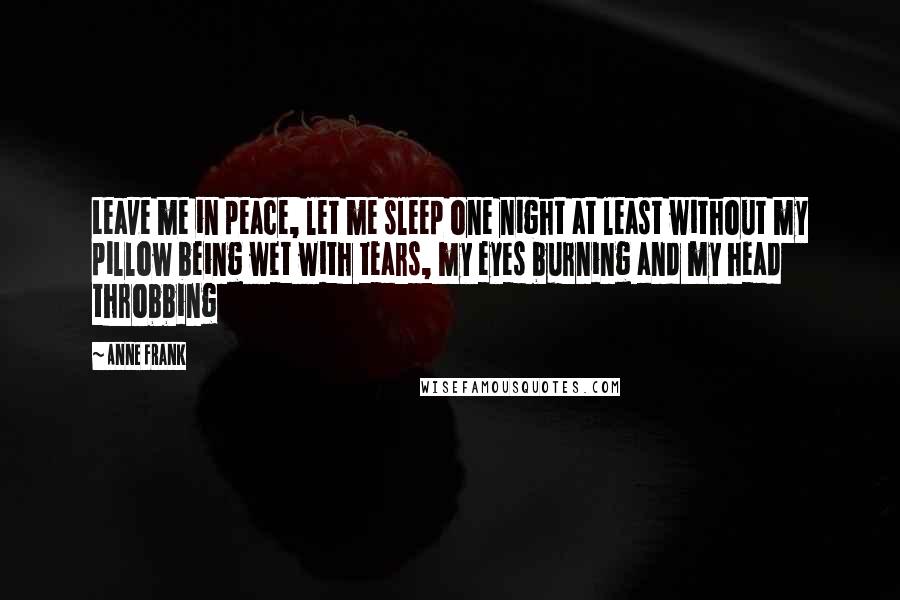 Anne Frank Quotes: Leave me in peace, let me sleep one night at least without my pillow being wet with tears, my eyes burning and my head throbbing