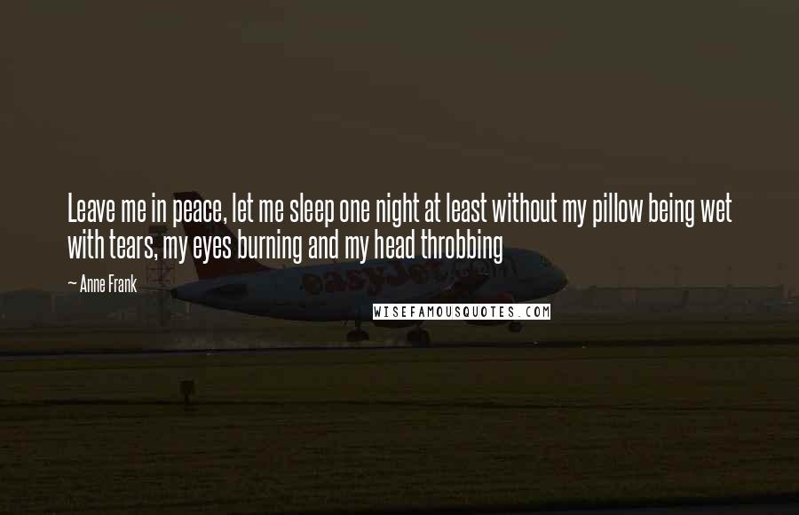 Anne Frank Quotes: Leave me in peace, let me sleep one night at least without my pillow being wet with tears, my eyes burning and my head throbbing