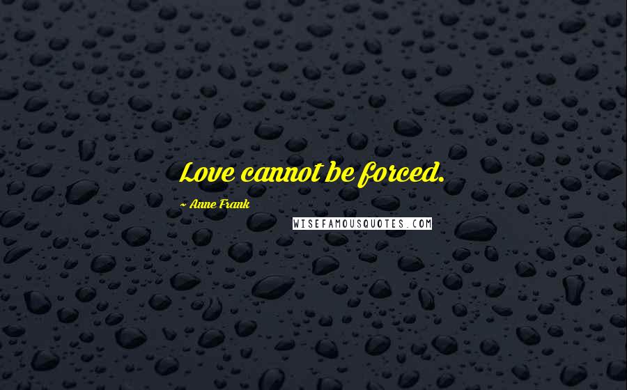 Anne Frank Quotes: Love cannot be forced.