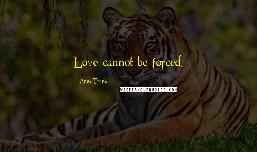 Anne Frank Quotes: Love cannot be forced.