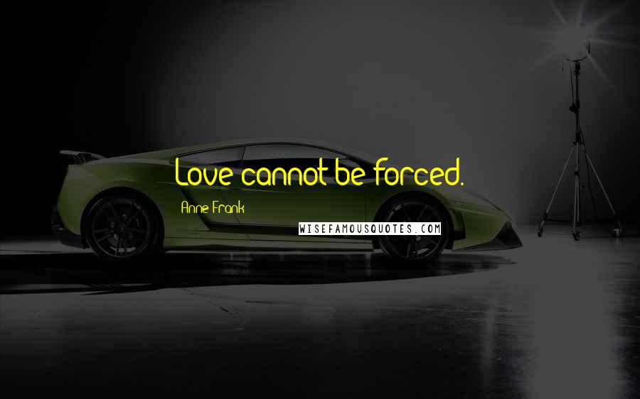 Anne Frank Quotes: Love cannot be forced.