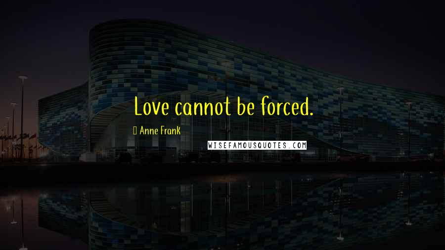 Anne Frank Quotes: Love cannot be forced.