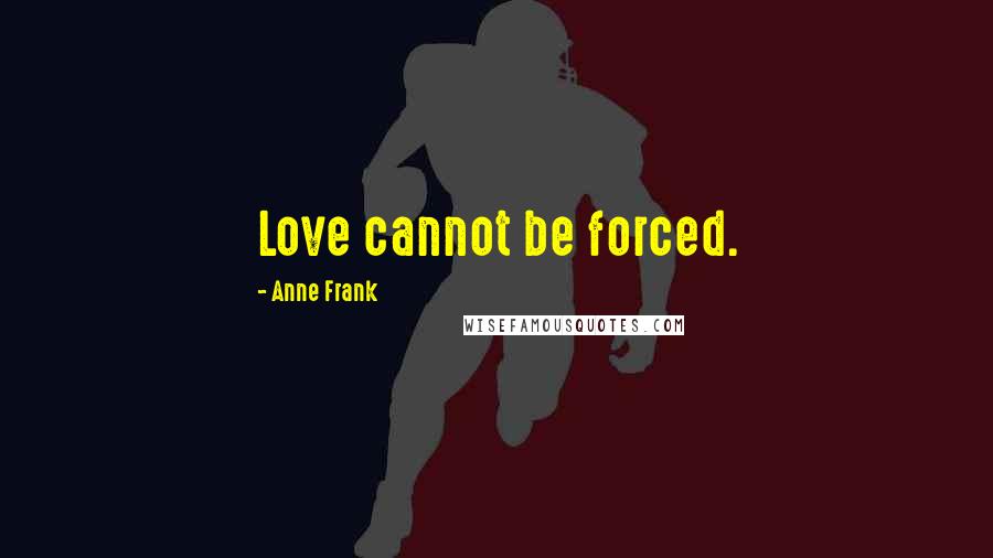Anne Frank Quotes: Love cannot be forced.