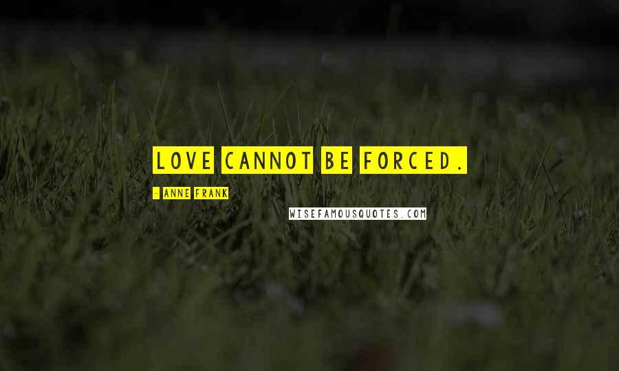 Anne Frank Quotes: Love cannot be forced.