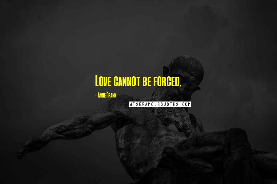 Anne Frank Quotes: Love cannot be forced.