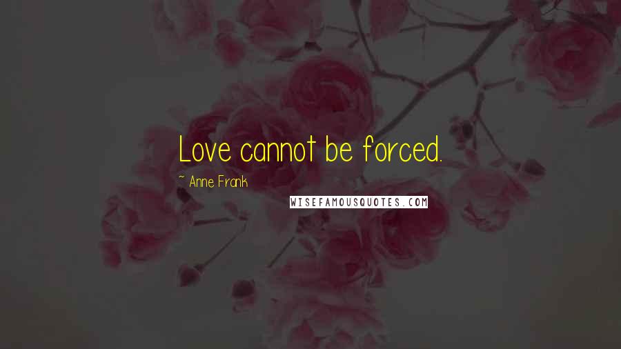 Anne Frank Quotes: Love cannot be forced.