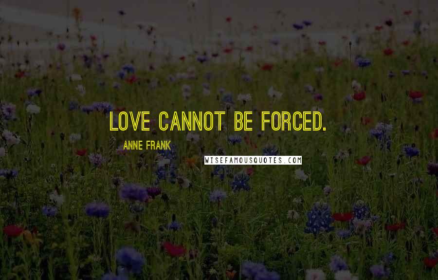 Anne Frank Quotes: Love cannot be forced.