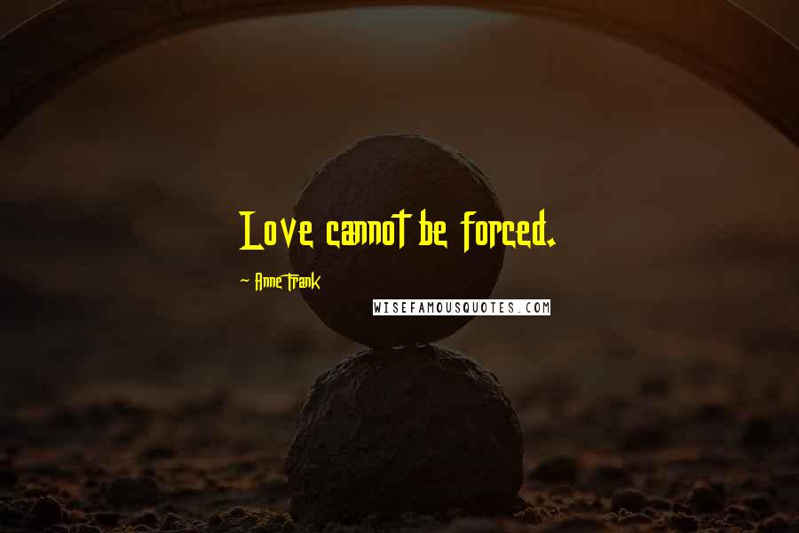 Anne Frank Quotes: Love cannot be forced.