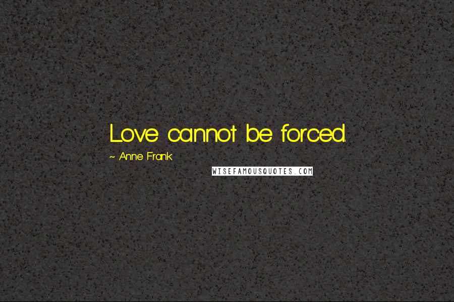 Anne Frank Quotes: Love cannot be forced.