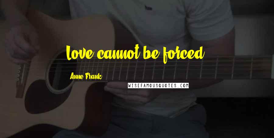 Anne Frank Quotes: Love cannot be forced.