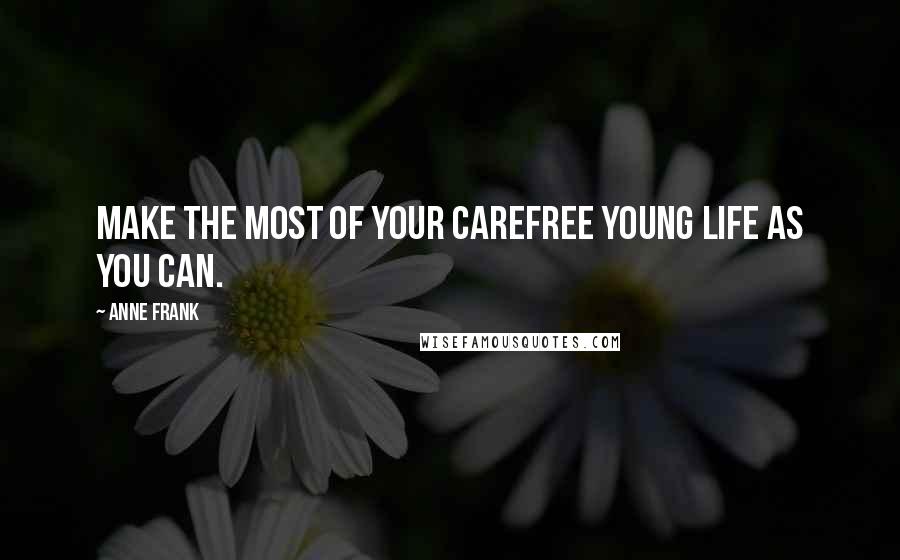 Anne Frank Quotes: Make the most of your carefree young life as you can.
