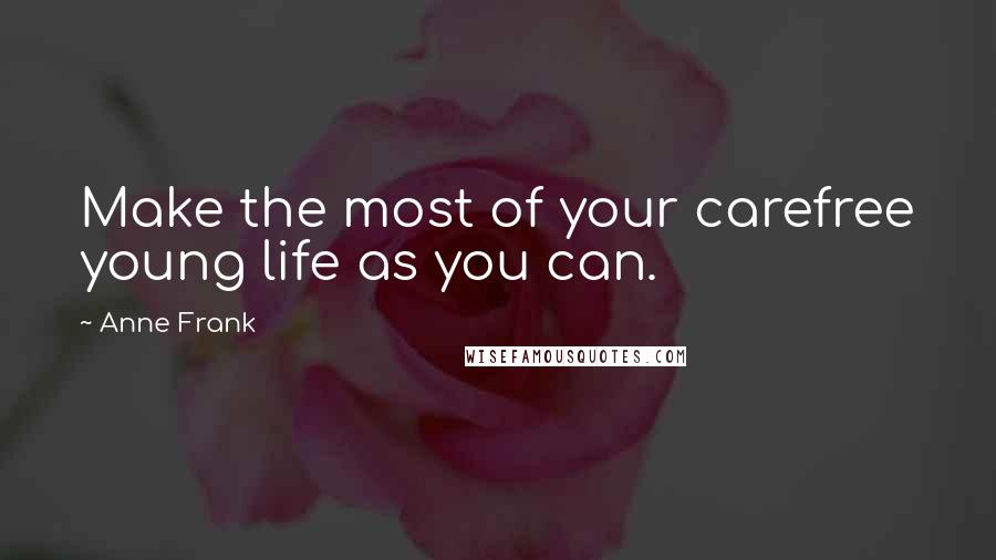 Anne Frank Quotes: Make the most of your carefree young life as you can.