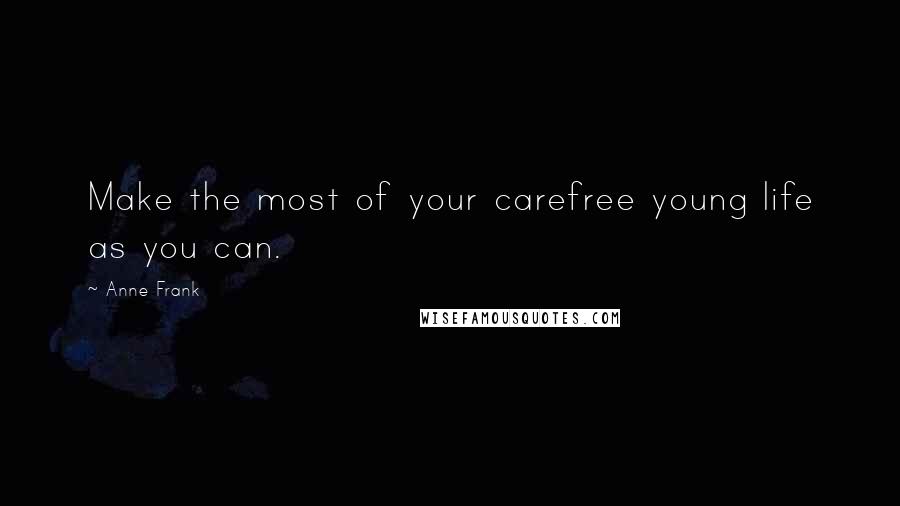 Anne Frank Quotes: Make the most of your carefree young life as you can.