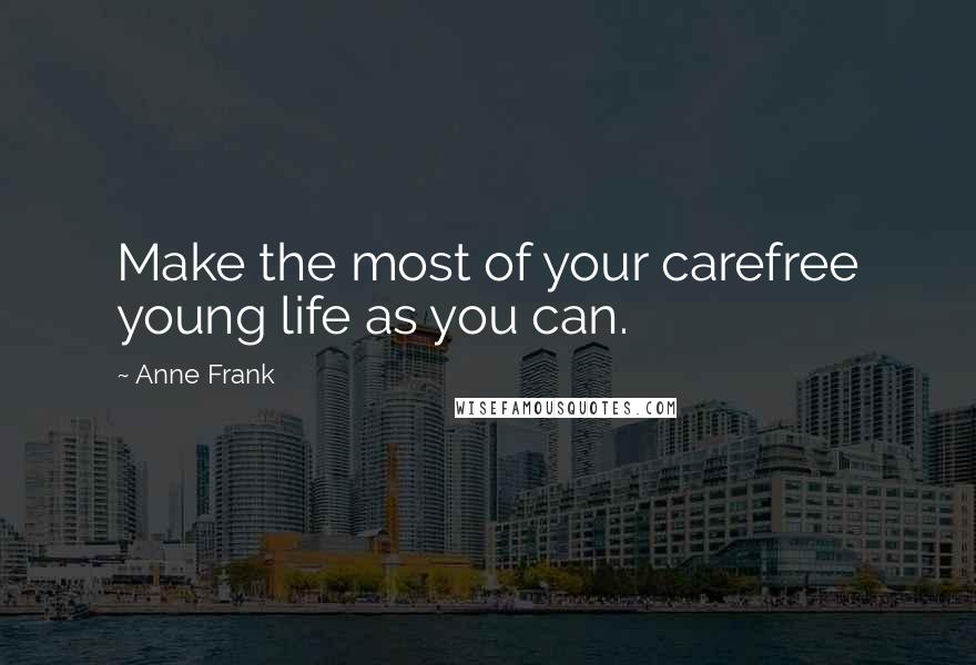 Anne Frank Quotes: Make the most of your carefree young life as you can.