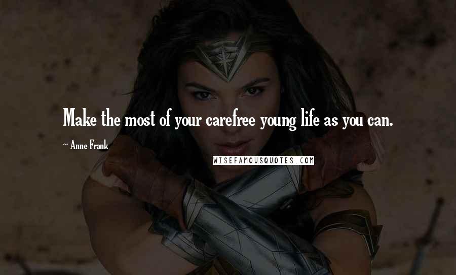 Anne Frank Quotes: Make the most of your carefree young life as you can.