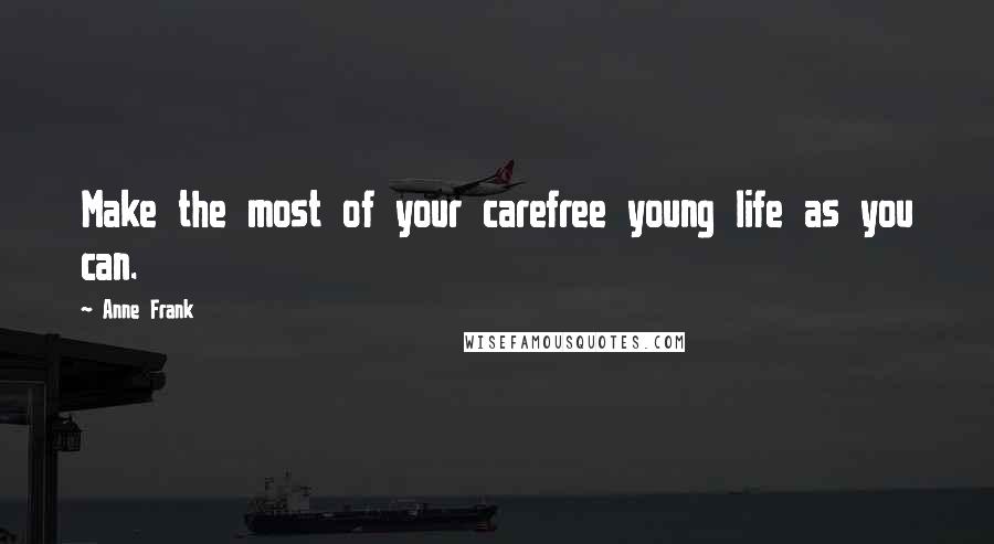 Anne Frank Quotes: Make the most of your carefree young life as you can.