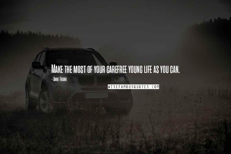 Anne Frank Quotes: Make the most of your carefree young life as you can.
