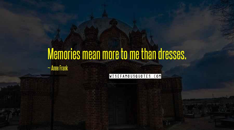 Anne Frank Quotes: Memories mean more to me than dresses.