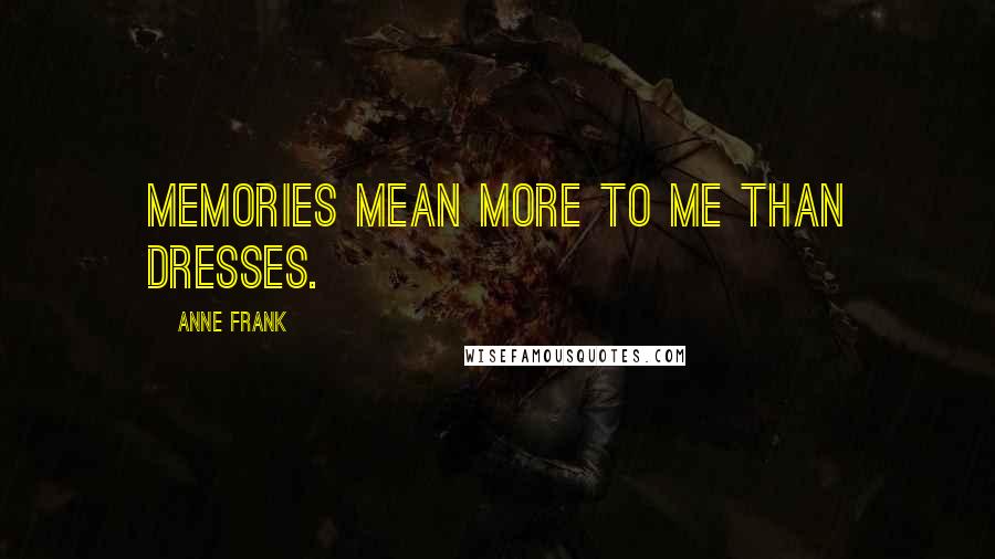 Anne Frank Quotes: Memories mean more to me than dresses.