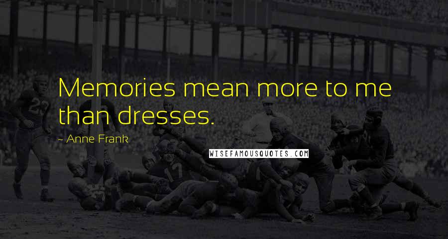 Anne Frank Quotes: Memories mean more to me than dresses.
