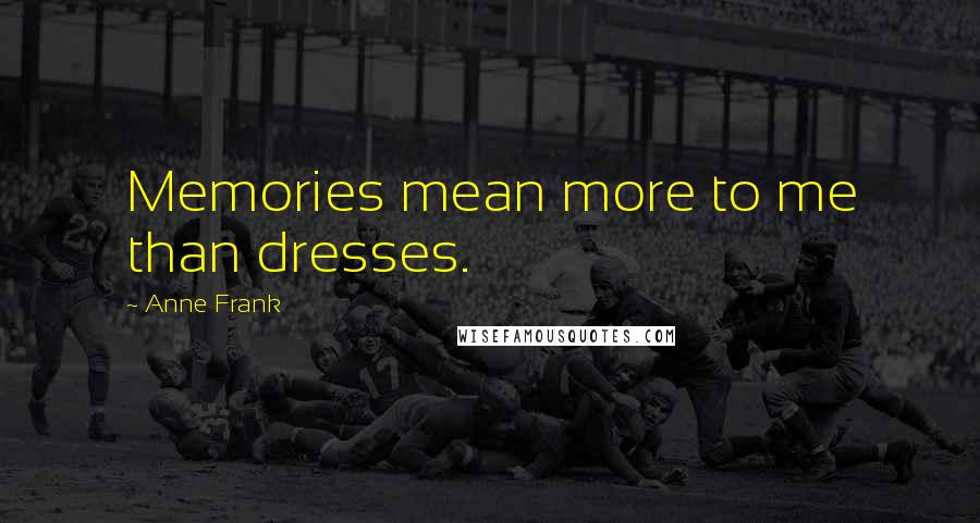 Anne Frank Quotes: Memories mean more to me than dresses.