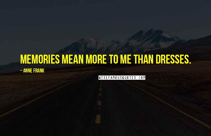 Anne Frank Quotes: Memories mean more to me than dresses.