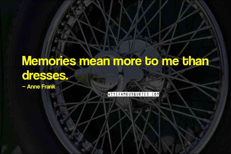 Anne Frank Quotes: Memories mean more to me than dresses.