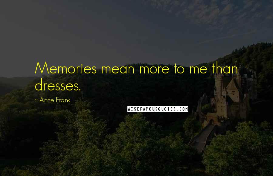 Anne Frank Quotes: Memories mean more to me than dresses.
