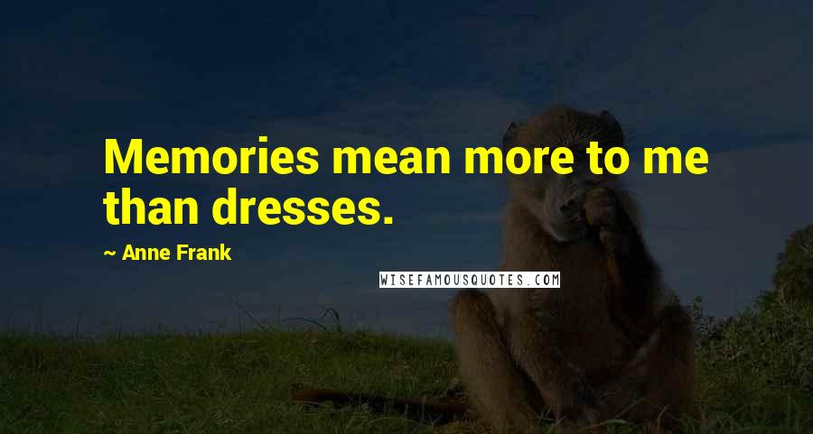 Anne Frank Quotes: Memories mean more to me than dresses.