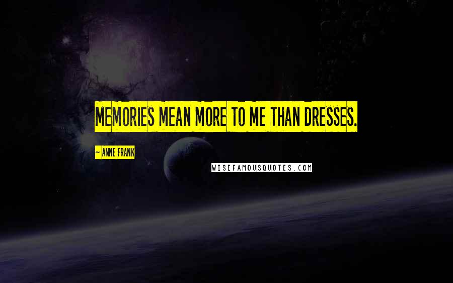 Anne Frank Quotes: Memories mean more to me than dresses.