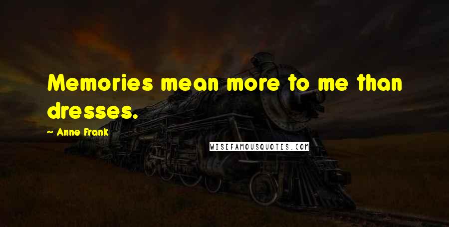 Anne Frank Quotes: Memories mean more to me than dresses.