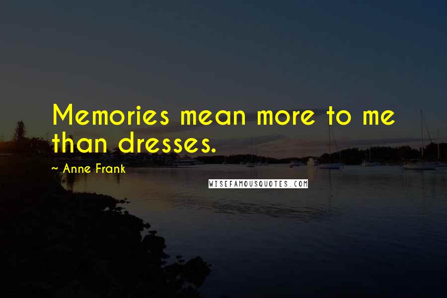 Anne Frank Quotes: Memories mean more to me than dresses.