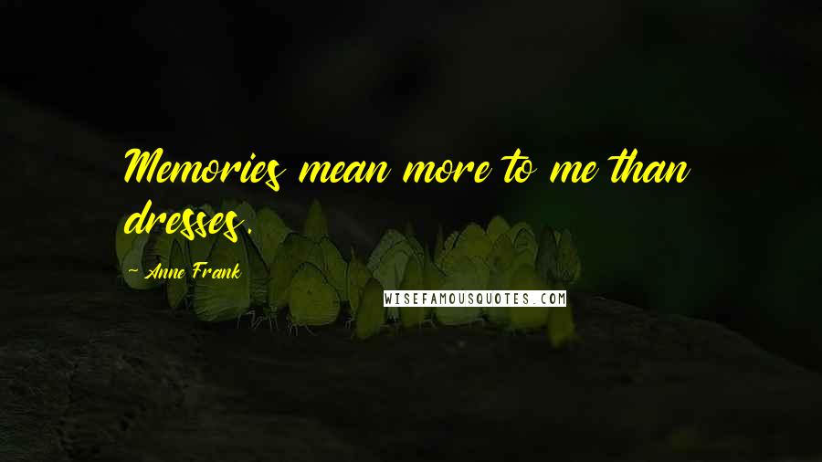 Anne Frank Quotes: Memories mean more to me than dresses.