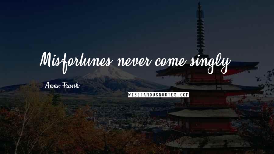 Anne Frank Quotes: Misfortunes never come singly.