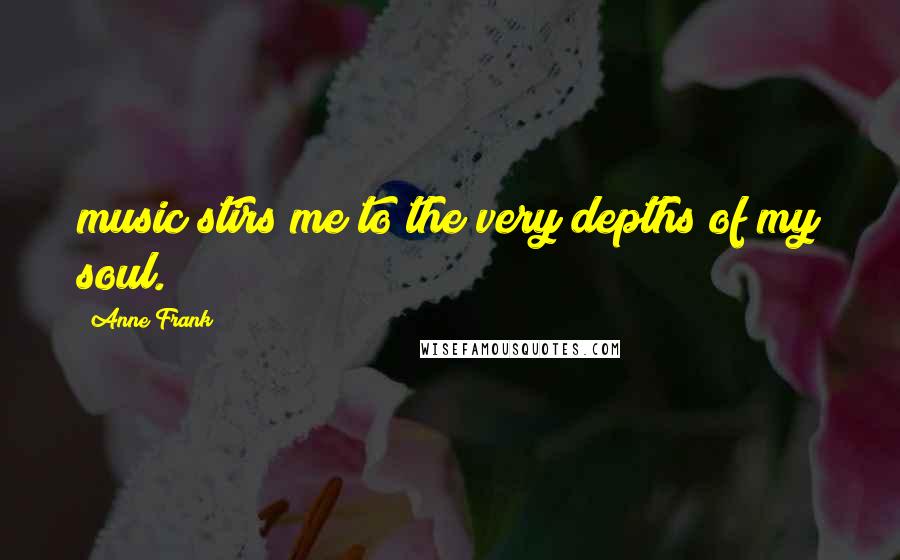 Anne Frank Quotes: music stirs me to the very depths of my soul.