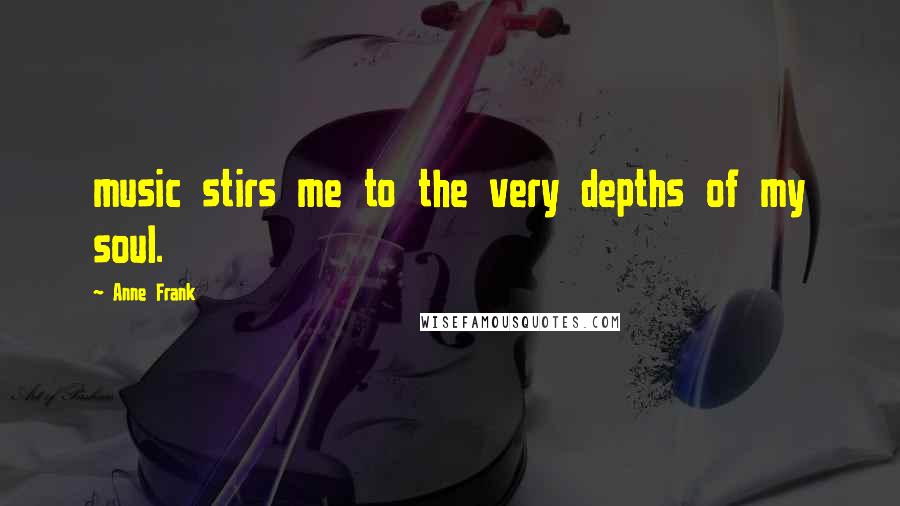 Anne Frank Quotes: music stirs me to the very depths of my soul.