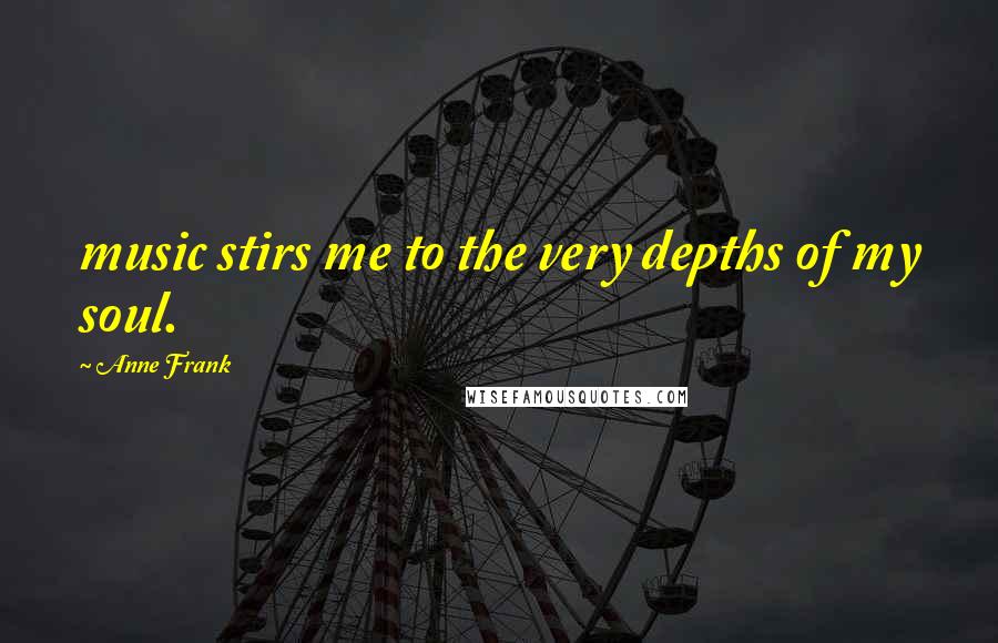 Anne Frank Quotes: music stirs me to the very depths of my soul.