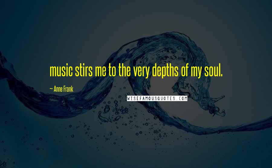 Anne Frank Quotes: music stirs me to the very depths of my soul.