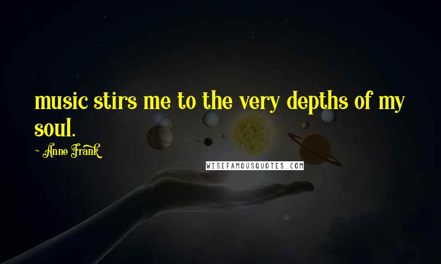 Anne Frank Quotes: music stirs me to the very depths of my soul.