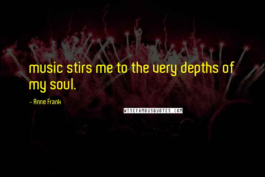 Anne Frank Quotes: music stirs me to the very depths of my soul.