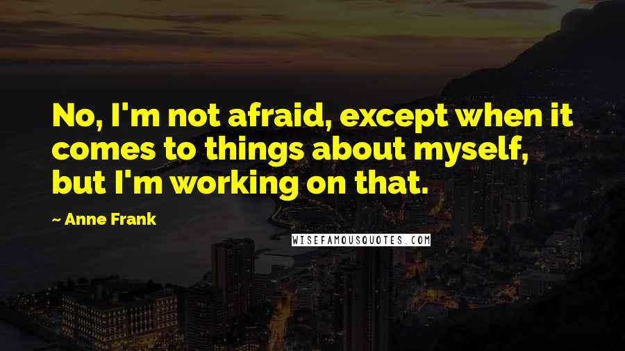 Anne Frank Quotes: No, I'm not afraid, except when it comes to things about myself, but I'm working on that.