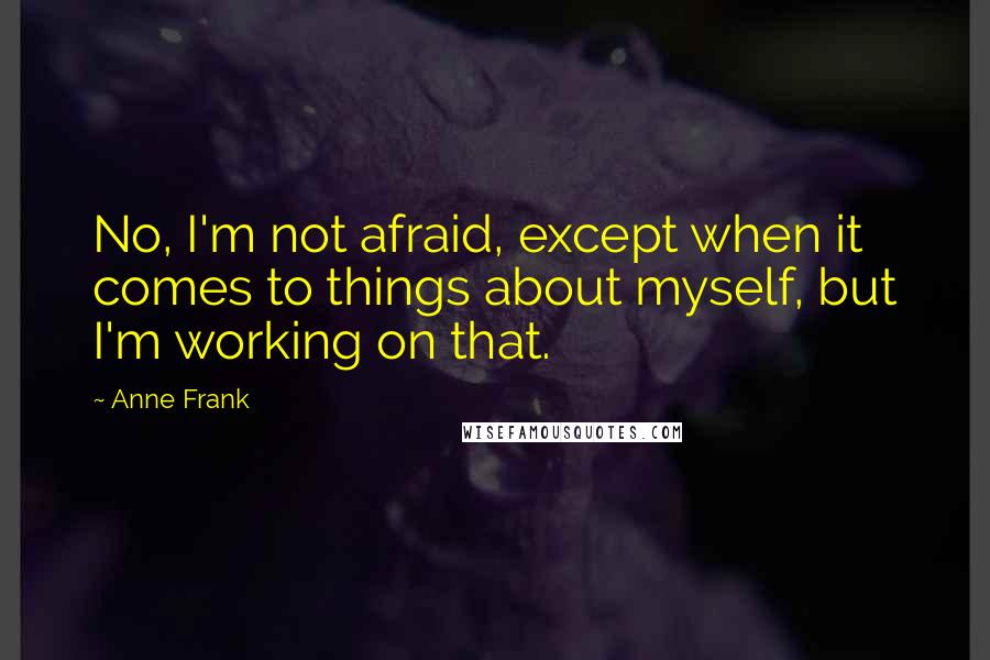 Anne Frank Quotes: No, I'm not afraid, except when it comes to things about myself, but I'm working on that.