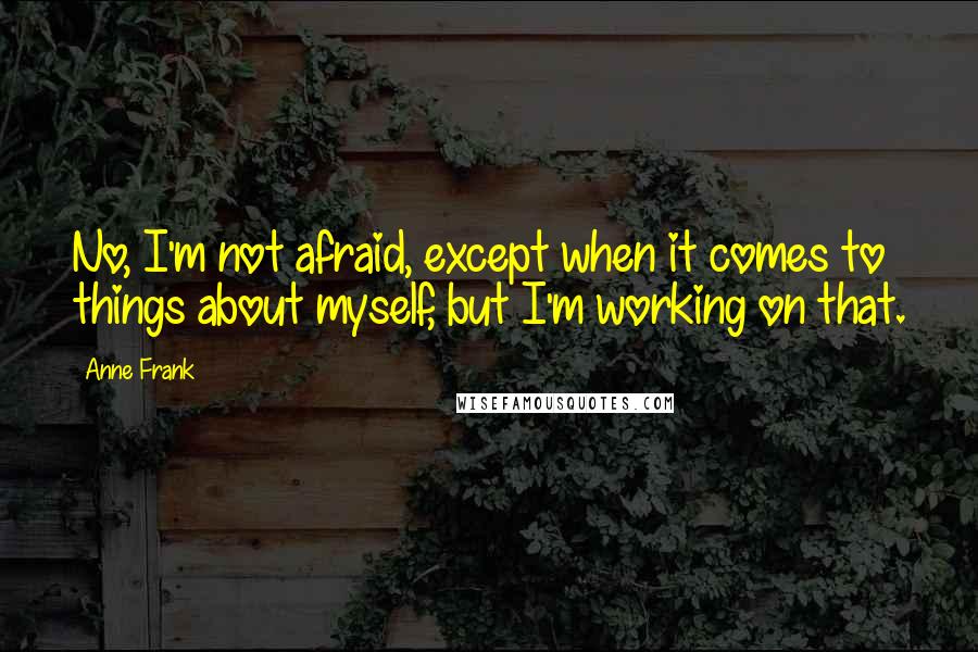 Anne Frank Quotes: No, I'm not afraid, except when it comes to things about myself, but I'm working on that.