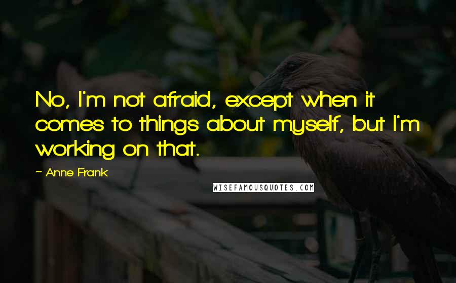 Anne Frank Quotes: No, I'm not afraid, except when it comes to things about myself, but I'm working on that.