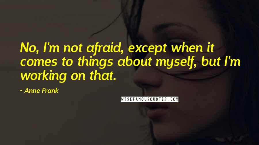 Anne Frank Quotes: No, I'm not afraid, except when it comes to things about myself, but I'm working on that.