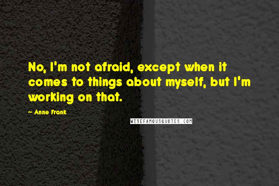 Anne Frank Quotes: No, I'm not afraid, except when it comes to things about myself, but I'm working on that.