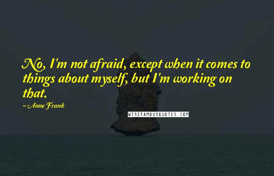 Anne Frank Quotes: No, I'm not afraid, except when it comes to things about myself, but I'm working on that.